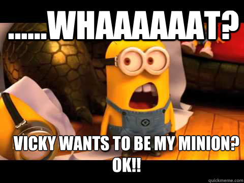 VICKY WANTS TO BE MY MINION?
OK!! ......Whaaaaaat?  minion