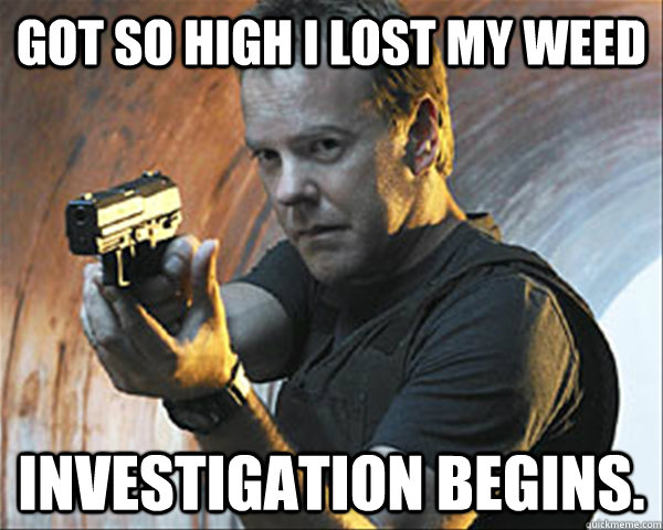 Got so high i lost my weed Investigation begins. - Got so high i lost my weed Investigation begins.  Jack Bauer DAMN IT!