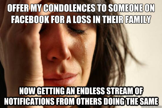 Offer my condolences to someone on Facebook for a loss in their family Now getting an endless stream of notifications from others doing the same  First World Problems