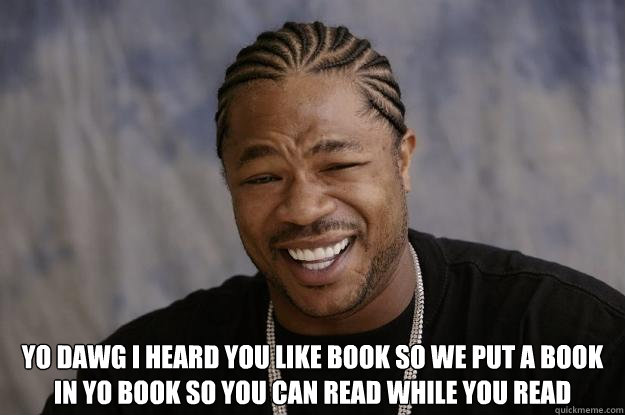  YO DAWG I HEARD YOU LIKE BOOK SO WE PUT A BOOK IN YO BOOK SO YOU CAN READ WHILE YOU READ  Xzibit meme