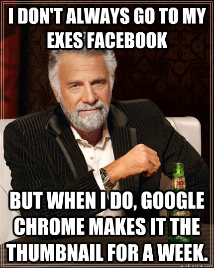 I don't always go to my exes facebook but when I do, google chrome makes it the thumbnail for a week.  The Most Interesting Man In The World