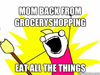 Mom back from groceryshopping eat all the things  All The Things
