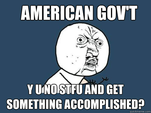 AMERICAN GOV'T y u no stfu and get something accomplished?  Y U No