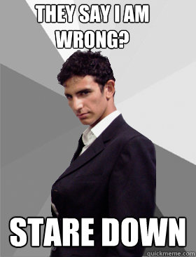 They say i am wrong? Stare down  