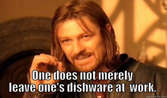Breakroom heha -  ONE DOES NOT MERELY LEAVE ONE'S DISHWARE AT  WORK. Boromir
