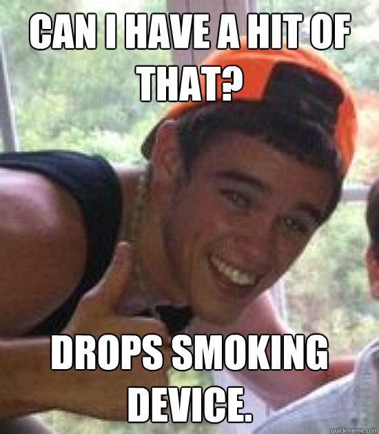 Can I have a hit of that? drops smoking device. - Can I have a hit of that? drops smoking device.  Freshman Douchebag