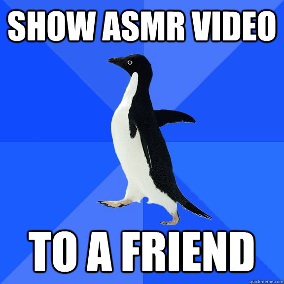Show ASMR video to a friend  Socially Awkward Penguin