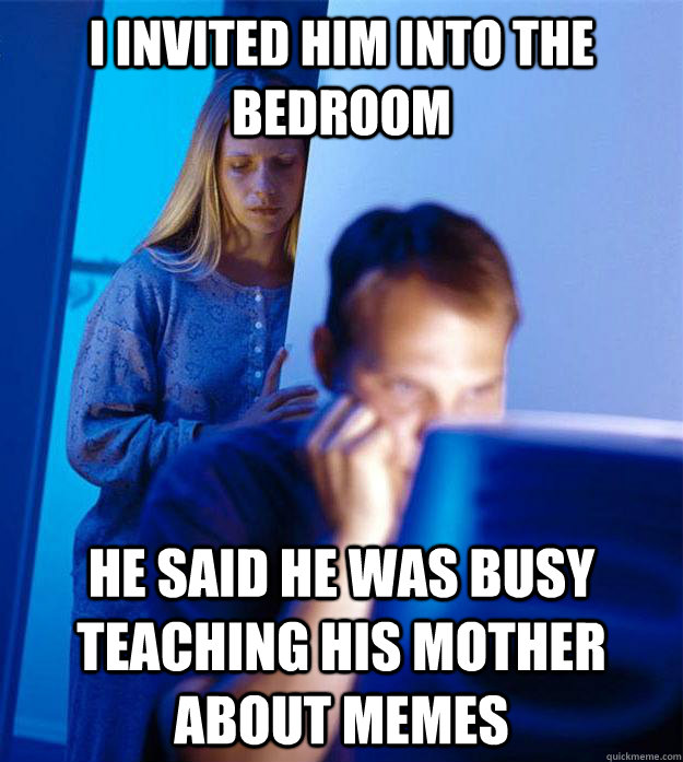 I invited him into the bedroom He said he was busy teaching his mother about memes  Redditors Wife