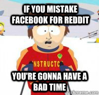 If you mistake facebook for reddit  You're gonna have a bad time  Aspen Ski Instructor