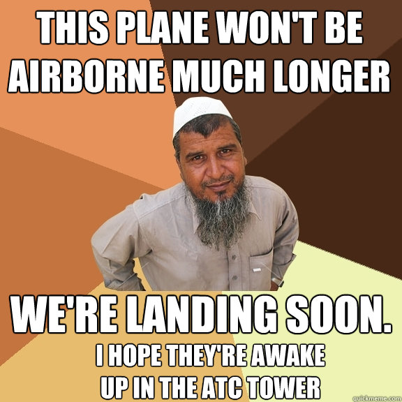 This plane won't be airborne much longer we're landing soon. i hope they're awake up in the atc tower. i hope they're awake up in the atc tower  Ordinary Muslim Man