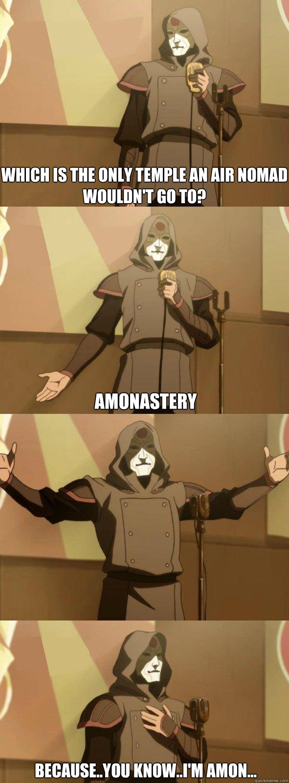 Which is the only temple an air nomad wouldn't go to?  Amonastery Because..you know..I'm Amon...  Bad Joke Amon