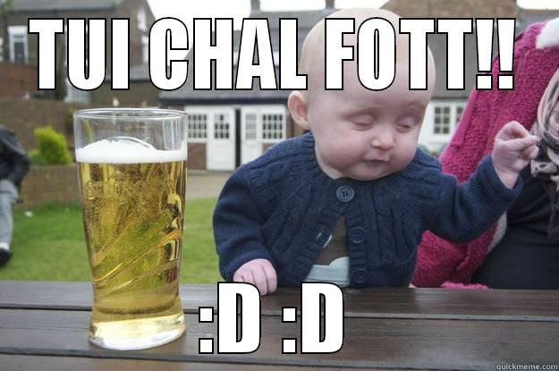 TUI CHAL FOTT!! :D :D drunk baby