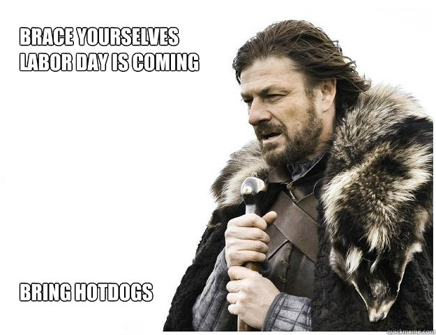 Brace yourselves
Labor day is coming








bring hotdogs  Imminent Ned