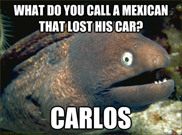 what do you call a mexican that lost his car? carlos  Bad Joke Eel