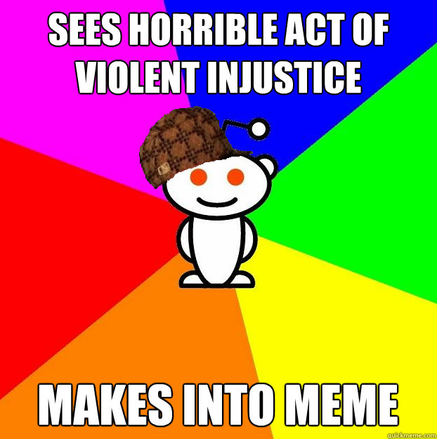 Sees horrible act of violent injustice makes into meme  Scumbag Redditor