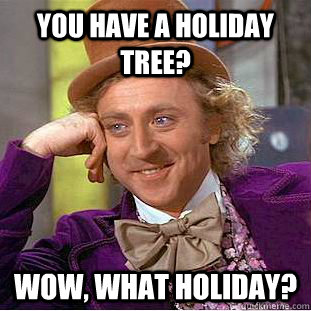 You have a holiday tree? Wow, what holiday? - You have a holiday tree? Wow, what holiday?  Condescending Wonka