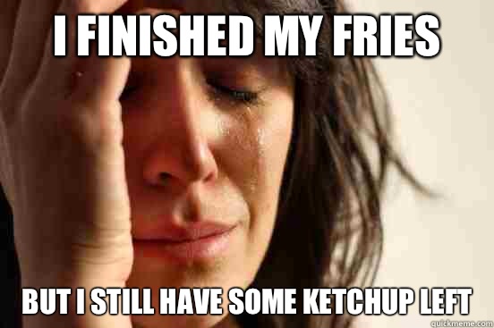 I finished my fries But I still have some ketchup left  First World Problems