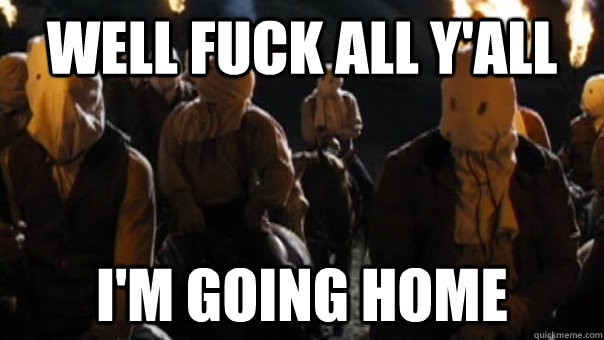 Well fuck all y'all I'm going home - Well fuck all y'all I'm going home  Fuck all yall