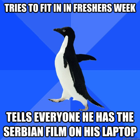 tries to fit in in freshers week tells everyone he has the serbian film on his laptop  Socially Awkward Penguin