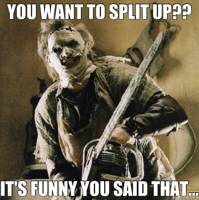 YOU WANT TO SPLIT UP?? IT'S FUNNY YOU SAID THAT...  Overly Attached Leatherface