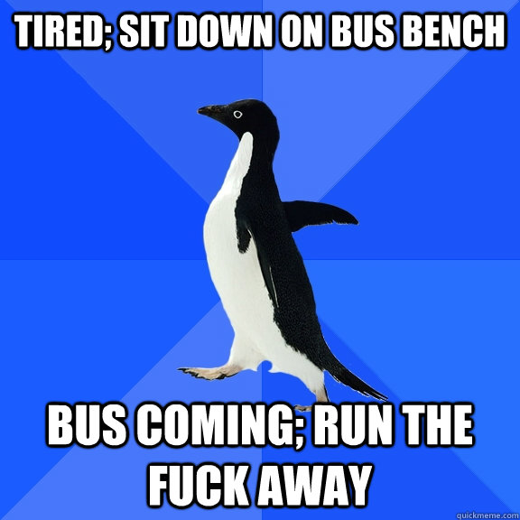 tired; sit down on bus bench bus coming; run the fuck away  Socially Awkward Penguin