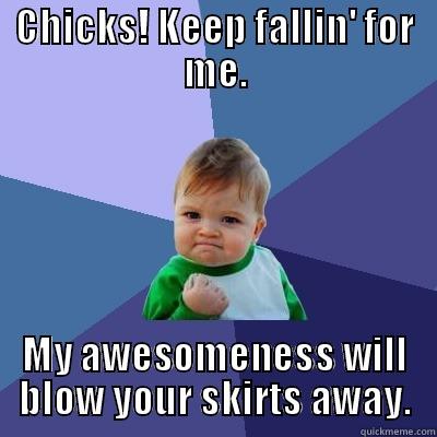 Chicks! Keep fallin' because I'm lovin' - CHICKS! KEEP FALLIN' FOR ME. MY AWESOMENESS WILL BLOW YOUR SKIRTS AWAY. Success Kid