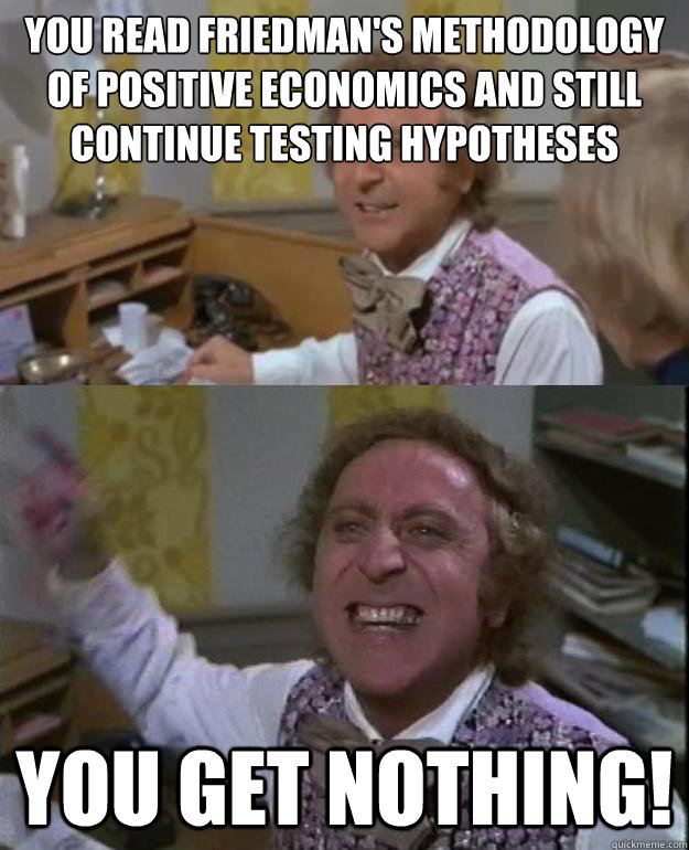 You read Friedman's Methodology of Positive Economics and still continue testing hypotheses based on the realism of its assumptions you get nothing!  Angry Wonka