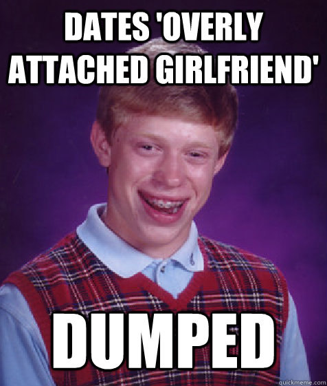 Dates 'Overly attached Girlfriend' Dumped  Bad Luck Brian