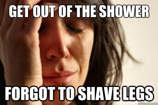 Get out of the shower Forgot to shave legs  First World Problems