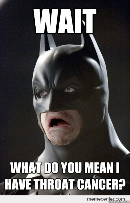 Wait What do you mean I have throat cancer? - Wait What do you mean I have throat cancer?  Shocked Batman