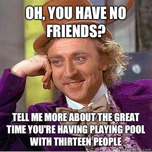 Oh, you have no friends? Tell me more about the great time you're having playing pool with thirteen people  Condescending Wonka