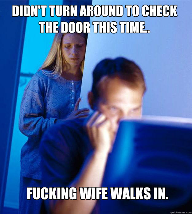Didn't turn around to check the door this time.. fucking wife walks in.  Redditors Wife