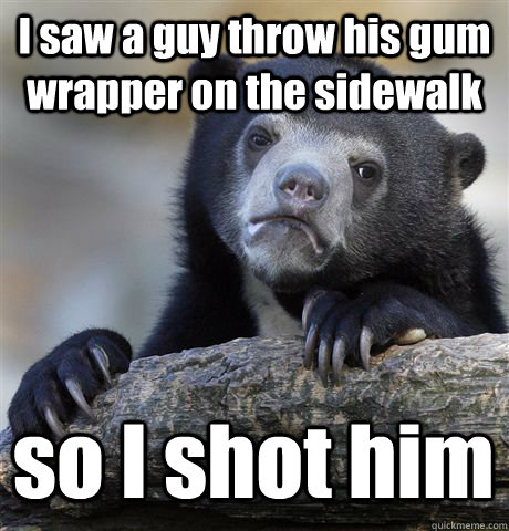 I saw a guy throw his gum wrapper on the sidewalk so I shot him - I saw a guy throw his gum wrapper on the sidewalk so I shot him  Confession Bear