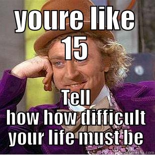 YOURE LIKE 15 TELL HOW HOW DIFFICULT YOUR LIFE MUST BE Condescending Wonka