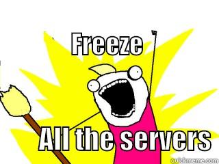 Freeze all the things! -                                      FREEZE         ALL THE SERVERS All The Things