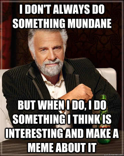 I don't always do something mundane but when i do, i do something i think is interesting and make a meme about it  The Most Interesting Man In The World