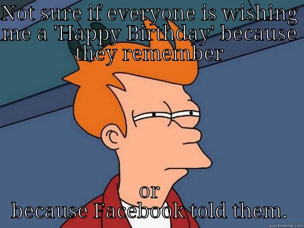 NOT SURE IF EVERYONE IS WISHING ME A 'HAPPY BIRTHDAY' BECAUSE THEY REMEMBER OR BECAUSE FACEBOOK TOLD THEM. Futurama Fry