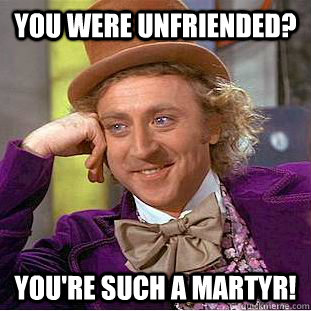 You were unfriended? you're such a martyr!  Condescending Wonka