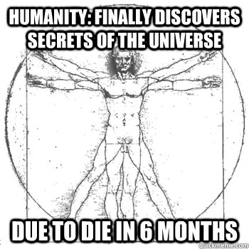 Humanity: Finally discovers secrets of the universe Due to die in 6 months  