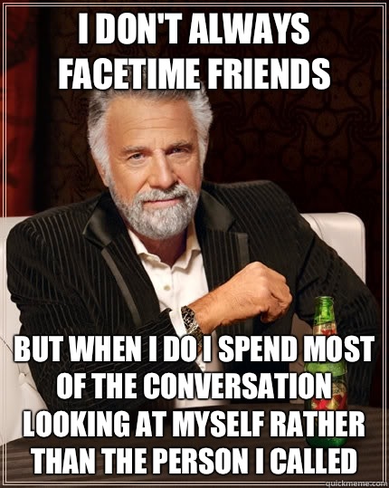 I don't always FaceTime friends but when I do I spend most of the conversation looking at myself rather than the person I called - I don't always FaceTime friends but when I do I spend most of the conversation looking at myself rather than the person I called  The Most Interesting Man In The World