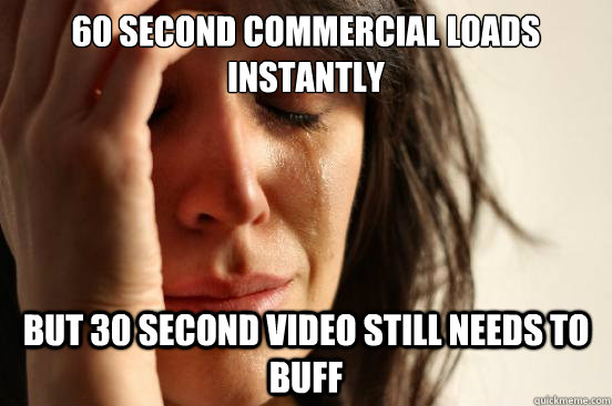 60 second commercial loads instantly But 30 second video still needs to buff   First World Problems