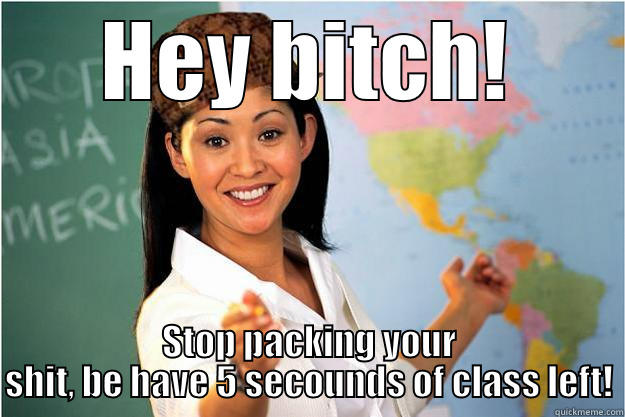HEY BITCH! STOP PACKING YOUR SHIT, BE HAVE 5 SECOUNDS OF CLASS LEFT! Scumbag Teacher