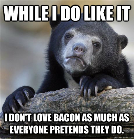 While I do like it I don't love bacon as much as everyone pretends they do. - While I do like it I don't love bacon as much as everyone pretends they do.  Confession Bear