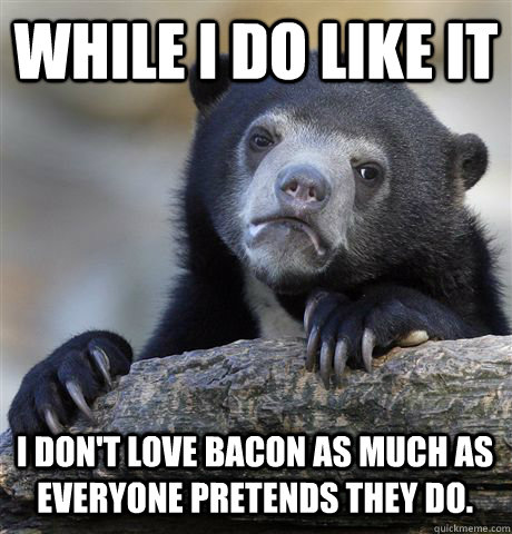 While I do like it I don't love bacon as much as everyone pretends they do.  Confession Bear