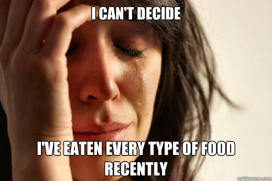 i can't decide i've eaten every type of food recently  First World Problems