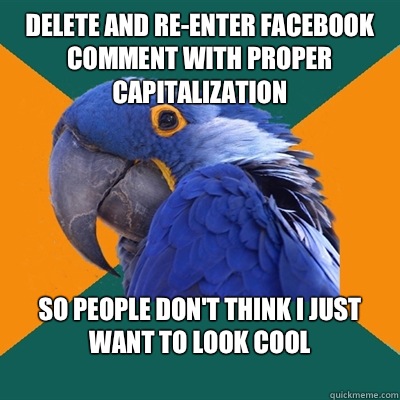Delete and re-enter Facebook comment with proper capitalization  So people don't think I just want to look cool 
  Paranoid Parrot