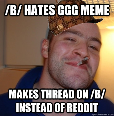 /b/ hates ggg meme makes thread on /b/ instead of reddit  Scumbag Good Guy Greg
