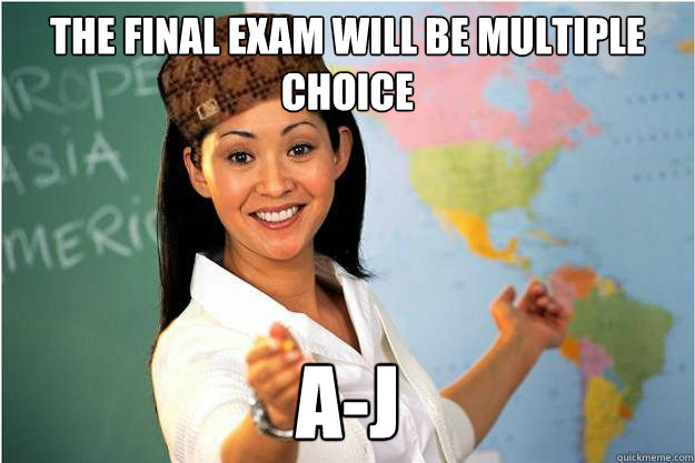 the final exam will be multiple choice a-j  Scumbag Teacher