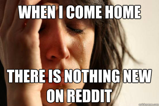 When I come home There is nothing new on reddit  First World Problems