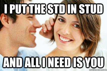 I put the std in stud and all I need is you  Bad Pick-up line Paul